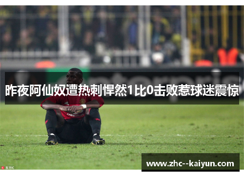 昨夜阿仙奴遭热刺悍然1比0击败惹球迷震惊