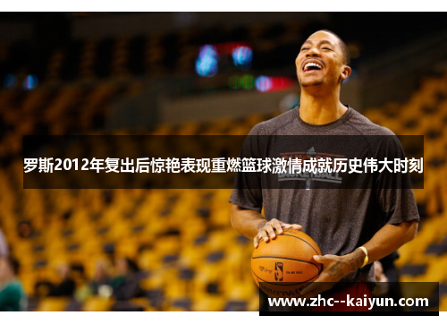 罗斯2012年复出后惊艳表现重燃篮球激情成就历史伟大时刻