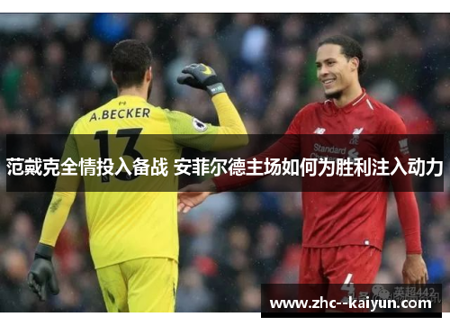 范戴克全情投入备战 安菲尔德主场如何为胜利注入动力