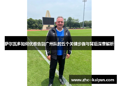 萨尔瓦多如何优雅告别广州队的五个关键步骤与背后深意解析