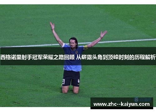 西格诺里射手冠军荣耀之路回顾 从崭露头角到顶峰时刻的历程解析 西格诺里射手冠军荣耀之路回顾 从崭露头角到顶峰时刻的历程解析