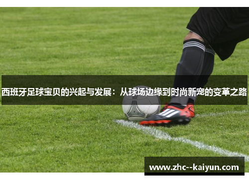 西班牙足球宝贝的兴起与发展：从球场边缘到时尚新宠的变革之路