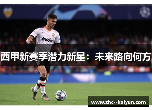 西甲新赛季潜力新星：未来路向何方