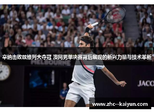 辛纳击败兹维列夫夺冠 澳网男单决赛背后展现的新兴力量与技术革新