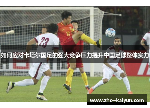如何应对卡塔尔国足的强大竞争压力提升中国足球整体实力