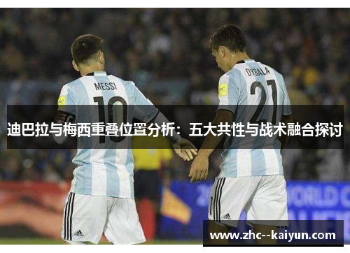 迪巴拉与梅西重叠位置分析：五大共性与战术融合探讨