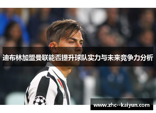 迪布林加盟曼联能否提升球队实力与未来竞争力分析