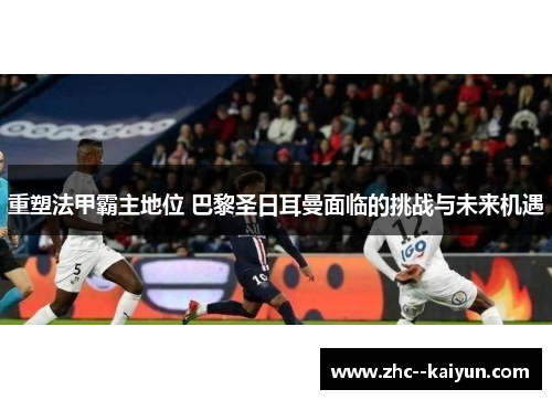 重塑法甲霸主地位 巴黎圣日耳曼面临的挑战与未来机遇