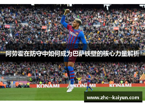 阿劳霍在防守中如何成为巴萨铁壁的核心力量解析