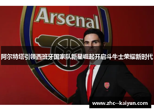 阿尔特塔引领西班牙国家队新星崛起开启斗牛士荣耀新时代