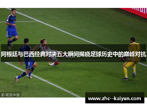 阿根廷与巴西经典对决五大瞬间揭晓足球历史中的巅峰对抗