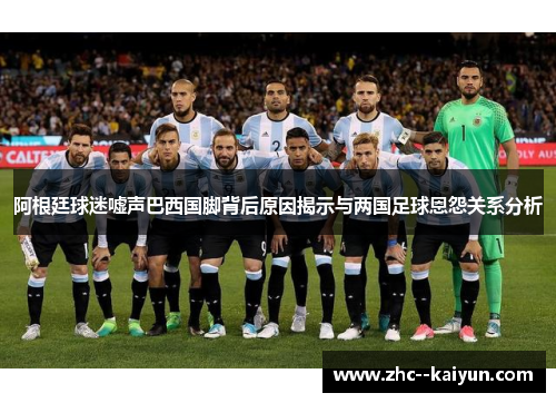 阿根廷球迷嘘声巴西国脚背后原因揭示与两国足球恩怨关系分析