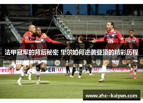 法甲冠军的背后秘密 里尔如何逆袭登顶的精彩历程 法甲冠军的背后秘密 里尔如何逆袭登顶的精彩历程