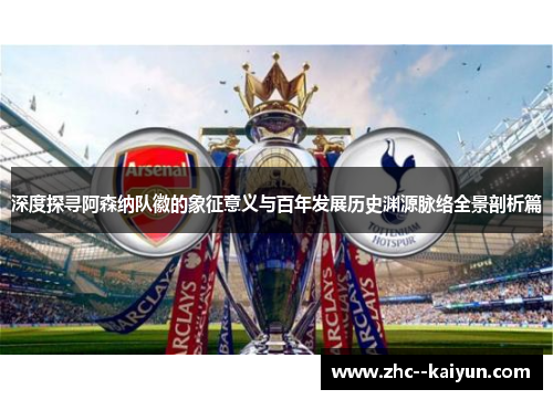 深度探寻阿森纳队徽的象征意义与百年发展历史渊源脉络全景剖析篇