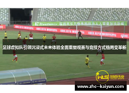 足球虚拟队引领沉浸式未来体验全面重塑观赛与竞技方式格局变革新