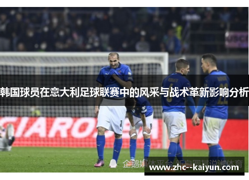 韩国球员在意大利足球联赛中的风采与战术革新影响分析 韩国球员在意大利足球联赛中的风采与战术革新影响分析