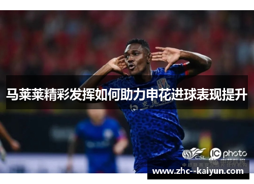 马莱莱精彩发挥如何助力申花进球表现提升 马莱莱精彩发挥如何助力申花进球表现提升