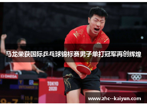 马龙荣获国际乒乓球锦标赛男子单打冠军再创辉煌 马龙荣获国际乒乓球锦标赛男子单打冠军再创辉煌