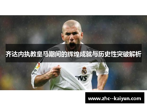 齐达内执教皇马期间的辉煌成就与历史性突破解析