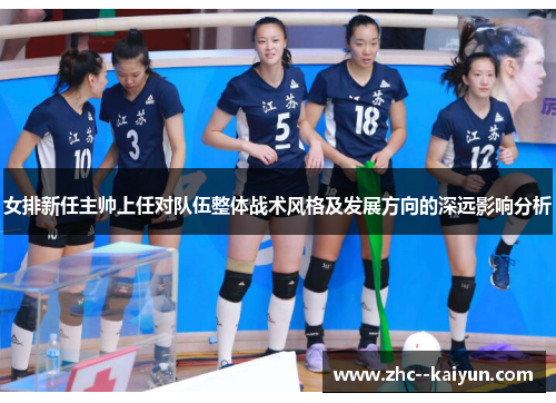 女排新任主帅上任对队伍整体战术风格及发展方向的深远影响分析