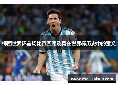 梅西世界杯首场比赛回顾及其在世界杯历史中的意义