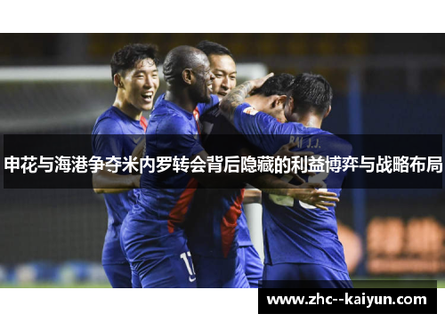申花与海港争夺米内罗转会背后隐藏的利益博弈与战略布局