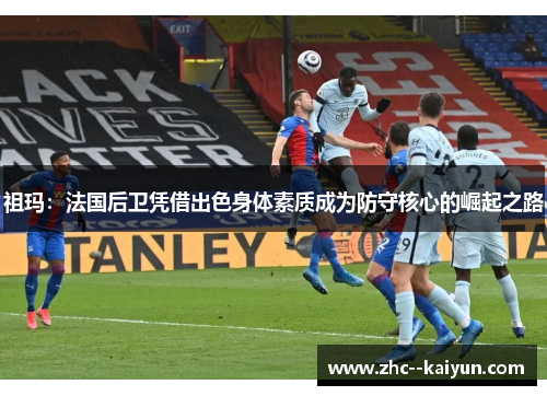 祖玛：法国后卫凭借出色身体素质成为防守核心的崛起之路