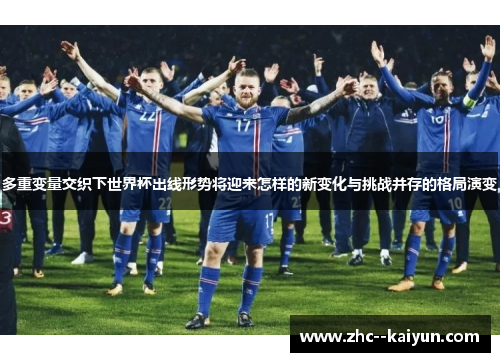 多重变量交织下世界杯出线形势将迎来怎样的新变化与挑战并存的格局演变