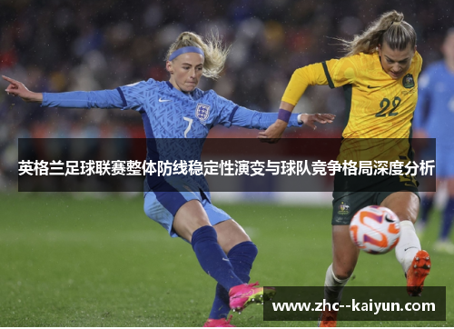 英格兰足球联赛整体防线稳定性演变与球队竞争格局深度分析 英格兰足球联赛整体防线稳定性演变与球队竞争格局深度分析
