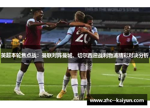 英超本轮焦点战：曼联对阵曼城、切尔西迎战利物浦精彩对决分析