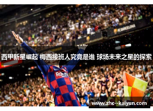 西甲新星崛起 梅西接班人究竟是谁 球场未来之星的探索
