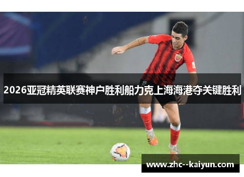 2026亚冠精英联赛神户胜利船力克上海海港夺关键胜利
