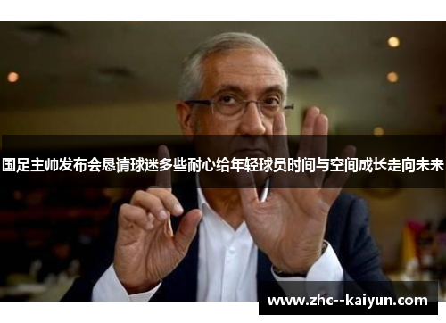 国足主帅发布会恳请球迷多些耐心给年轻球员时间与空间成长走向未来 国足主帅发布会恳请球迷多些耐心给年轻球员时间与空间成长走向未来