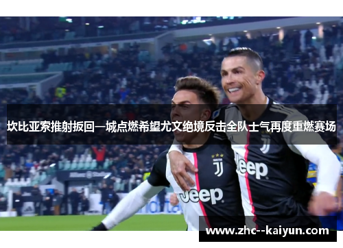 坎比亚索推射扳回一城点燃希望尤文绝境反击全队士气再度重燃赛场 坎比亚索推射扳回一城点燃希望尤文绝境反击全队士气再度重燃赛场
