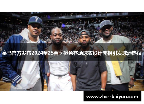 皇马官方发布2024至25赛季橙色客场球衣设计亮相引发球迷热议
