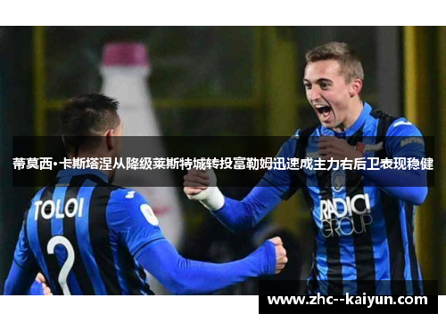 蒂莫西·卡斯塔涅从降级莱斯特城转投富勒姆迅速成主力右后卫表现稳健