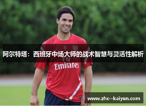 阿尔特塔：西班牙中场大师的战术智慧与灵活性解析
