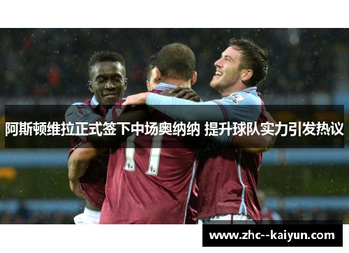 阿斯顿维拉正式签下中场奥纳纳 提升球队实力引发热议