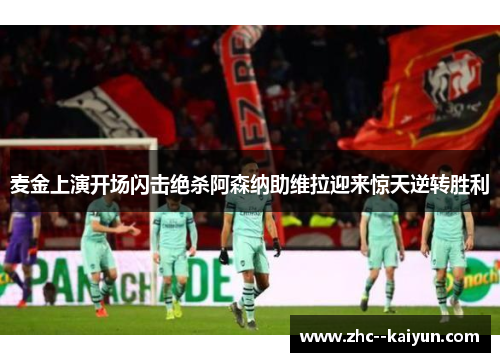 麦金上演开场闪击绝杀阿森纳助维拉迎来惊天逆转胜利
