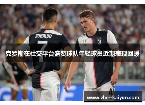 克罗斯在社交平台盛赞球队年轻球员近期表现回暖 克罗斯在社交平台盛赞球队年轻球员近期表现回暖
