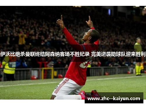 伊沃比绝杀曼联终结阿森纳客场不胜纪录 完美逆袭助球队迎来胜利 伊沃比绝杀曼联终结阿森纳客场不胜纪录 完美逆袭助球队迎来胜利