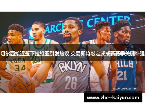 切尔西接近签下拉维亚引发热议 交易即将敲定或成新赛季关键补强