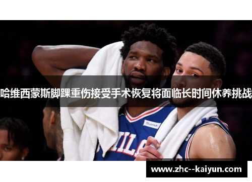 哈维西蒙斯脚踝重伤接受手术恢复将面临长时间休养挑战 哈维西蒙斯脚踝重伤接受手术恢复将面临长时间休养挑战