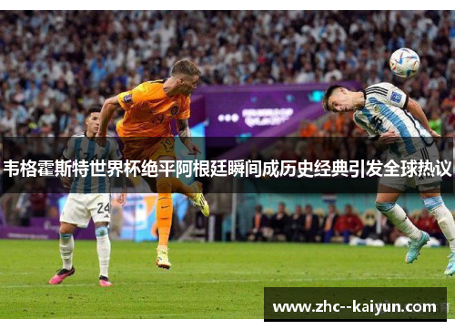 韦格霍斯特世界杯绝平阿根廷瞬间成历史经典引发全球热议 韦格霍斯特世界杯绝平阿根廷瞬间成历史经典引发全球热议