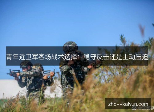 青年近卫军客场战术选择:稳守反击还是主动压迫 青年近卫军客场战术选择:稳守反击还是主动压迫