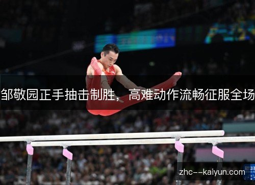邹敬园正手抽击制胜,高难动作流畅征服全场 邹敬园正手抽击制胜,高难动作流畅征服全场