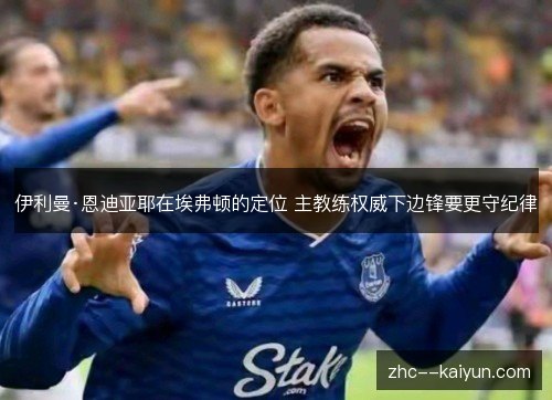 伊利曼·恩迪亚耶在埃弗顿的定位 主教练权威下边锋要更守纪律 伊利曼·恩迪亚耶在埃弗顿的定位 主教练权威下边锋要更守纪律